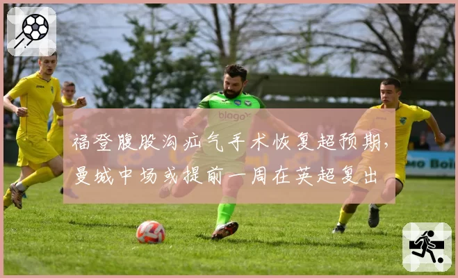 福登腹股沟疝气手术恢复超预期，曼城中场或提前一周在英超复出