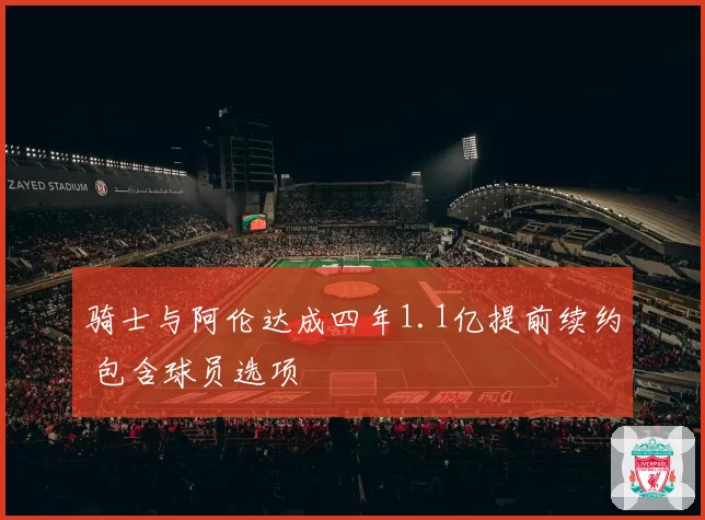 骑士与阿伦达成四年1.1亿提前续约 包含球员选项