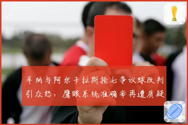 辛纳与阿尔卡拉斯抢七争议球改判引众怒，鹰眼系统准确率再遭质疑