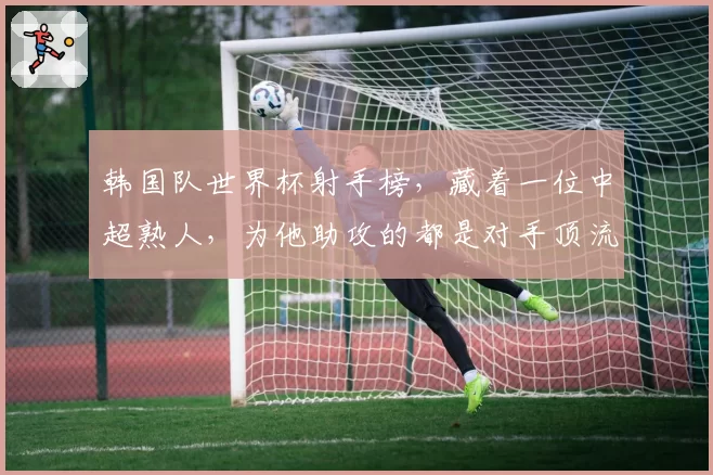 韩国队世界杯射手榜，藏着一位中超熟人，为他助攻的都是对手顶流