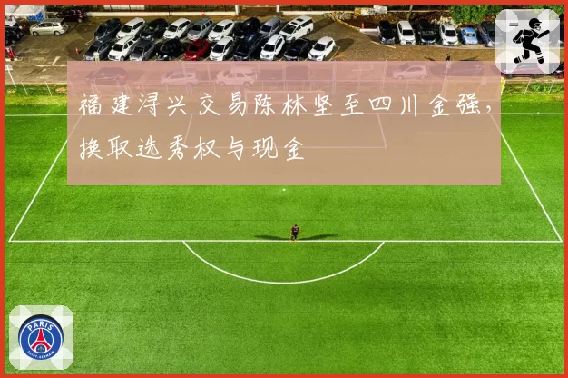 福建浔兴交易陈林坚至四川金强,换取选秀权与现金