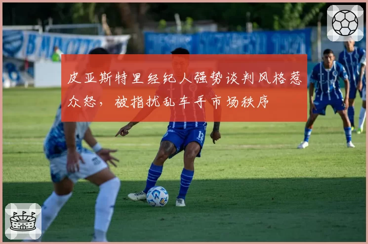 皮亚斯特里经纪人强势谈判风格惹众怒,被指扰乱车手市场秩序