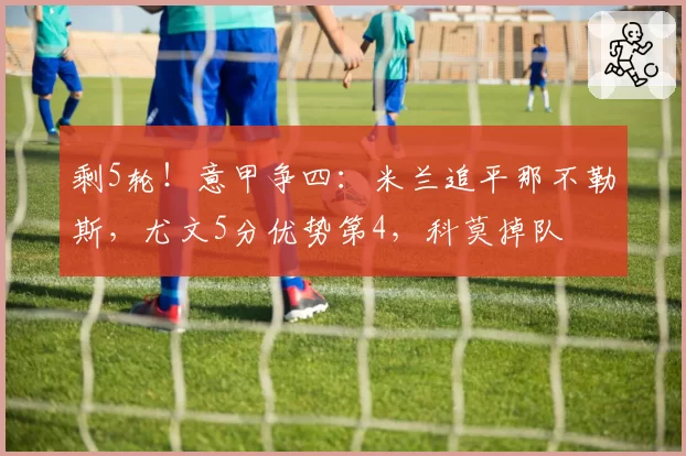 剩5轮！意甲争四：米兰追平那不勒斯，尤文5分优势第4，科莫掉队