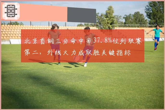 北京首钢三分命中率37.8%位列联赛第二，外线火力成取胜关键指标
