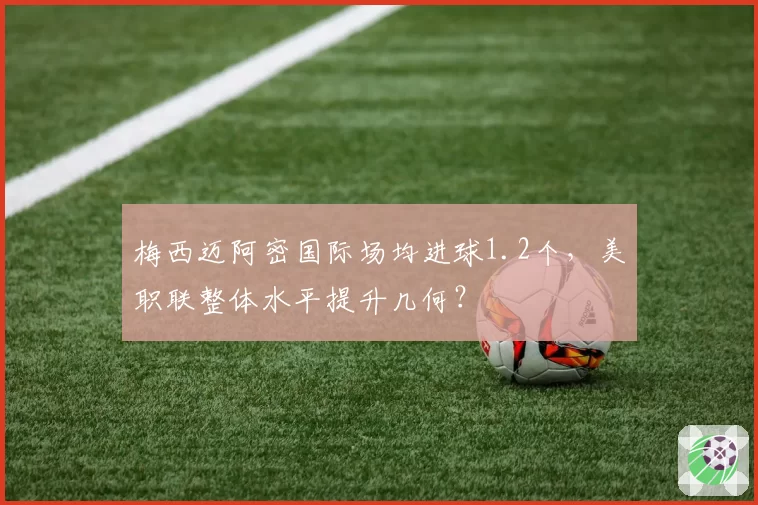 梅西迈阿密国际场均进球1.2个，美职联整体水平提升几何？