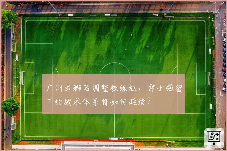 广州龙狮若调整教练组，郭士强留下的战术体系将如何延续？