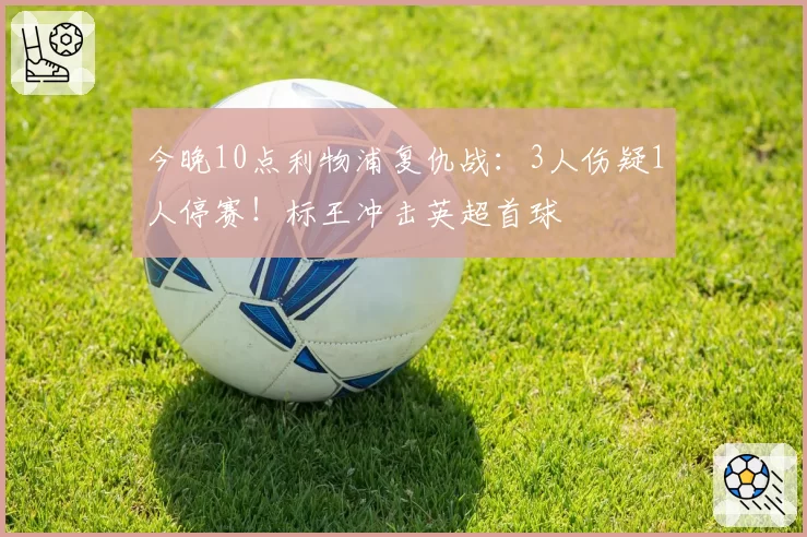 今晚10点利物浦复仇战:3人伤疑1人停赛!标王冲击英超首球