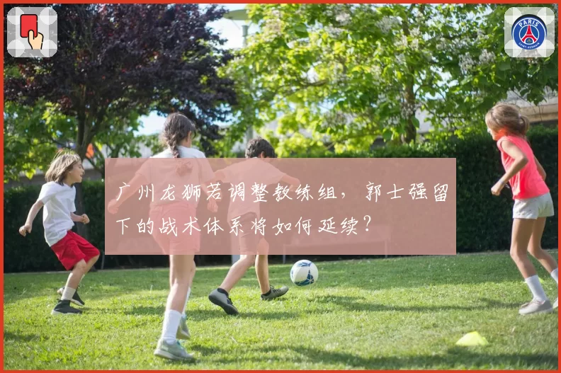 广州龙狮若调整教练组，郭士强留下的战术体系将如何延续？